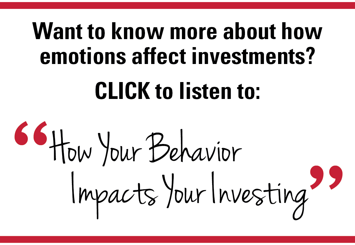 Want to know more about how emotions affect investments? CLICK to listen to: "How Your Behavior Impacts Your Investing"