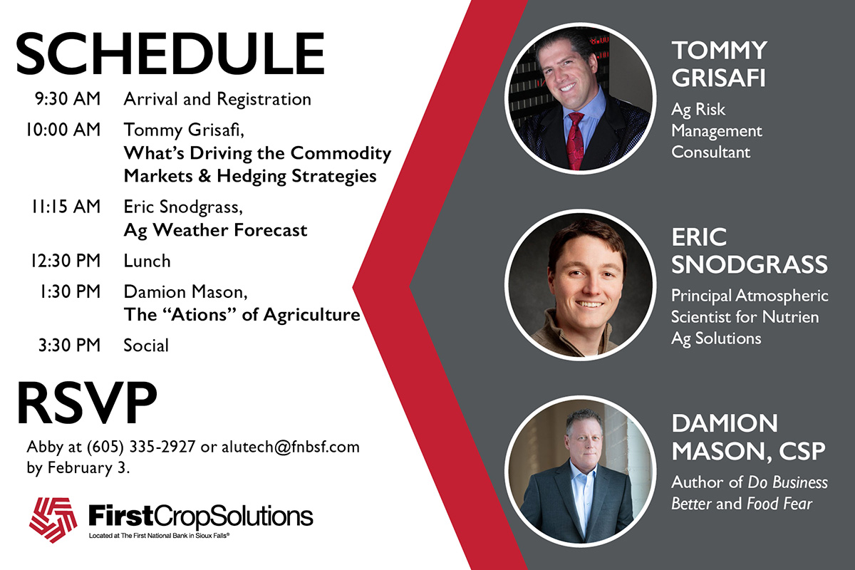 Cultivate Your Future will feature three national speakers: Tommy Grisafi, Ag Risk Management Consultant; Eric Snodgrass, Principal Atmospheric Scientist for Nutrien Ag Solutions; and Damion Mason, CSP, Author of "Do Business Better" and "Food Fear." The event will start at 9:30 a.m. with lunch served at 12:30 p.m. and a social to end the day at 3:30 p.m. RSVP to Abby at (605) 335-2927 or alutech@fnbsf.com by February 3. 
